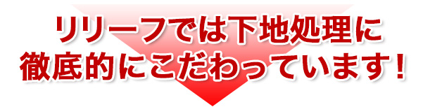 リリーフでは下地処理に
徹底的にこだわっています!