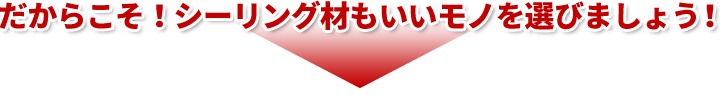 だからこそ！シーリング材もいいモノを選びましょう！