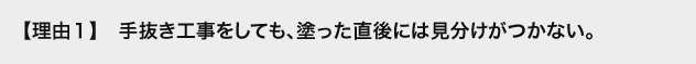 理由1手抜き工事をしても、塗った直後には見分けがつかない。