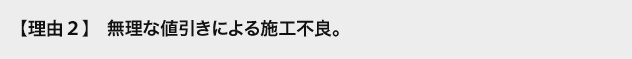 理由2 無理な値引きによる施工不良。