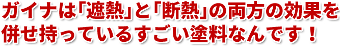 ガイナは「遮熱」と「断熱」の両方の効果を併せ持っているすごい塗料なんです！