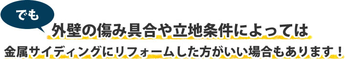 でも、外壁の傷み具合や立地条件によっては金属サイディングにリフォームした方がいい場合もあります！