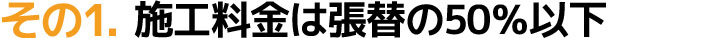その1.施工料金は張替の50%以下